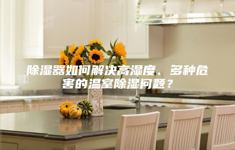 除濕器如何解決高濕度、多種危害的溫室除濕問題？