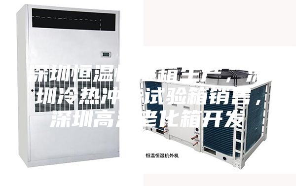 深圳恒溫恒濕箱生產(chǎn)，深圳冷熱沖擊試驗(yàn)箱銷售，深圳高溫老化箱開(kāi)發(fā)