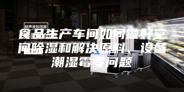 食品生產(chǎn)車間如何做好空間除濕和解決原料、設(shè)備潮濕霉變問題