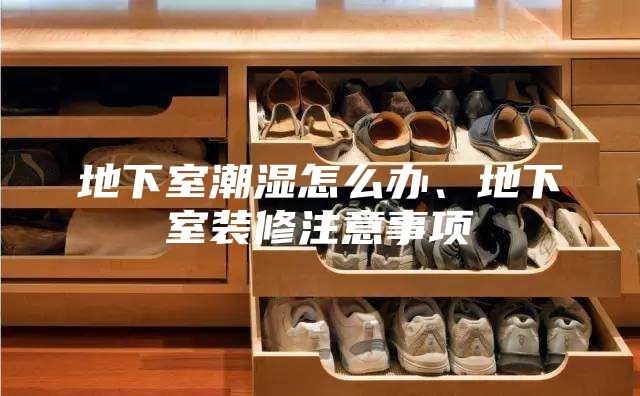 地下室潮濕怎么辦、地下室裝修注意事項