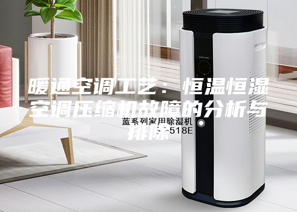 暖通空調(diào)工藝：恒溫恒濕空調(diào)壓縮機故障的分析與排除