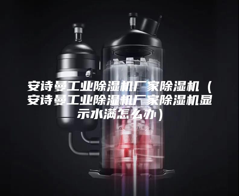 安詩曼工業(yè)除濕機廠家除濕機（安詩曼工業(yè)除濕機廠家除濕機顯示水滿怎么辦）