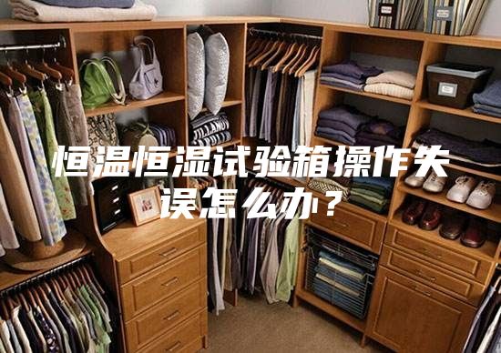 恒溫恒濕試驗(yàn)箱操作失誤怎么辦？