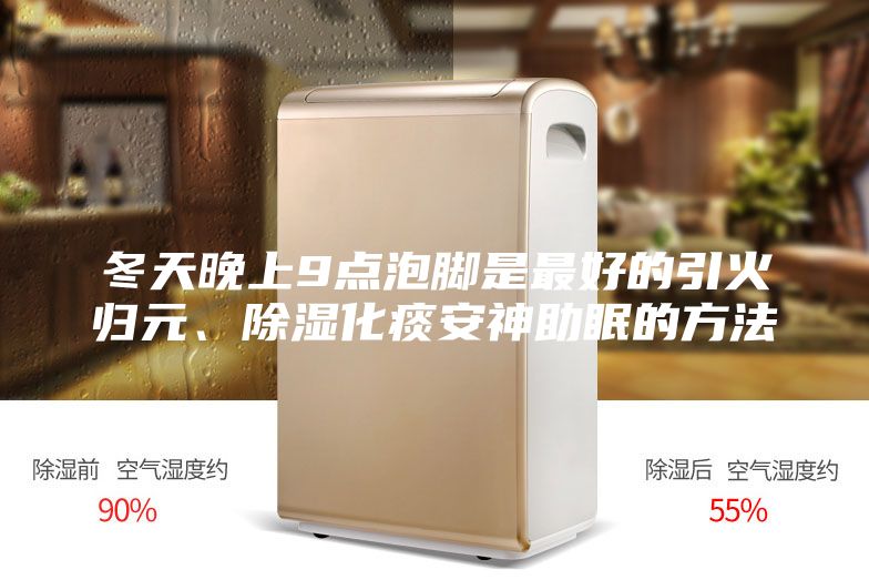 冬天晚上9點(diǎn)泡腳是最好的引火歸元、除濕化痰安神助眠的方法