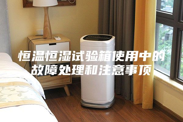 恒溫恒濕試驗(yàn)箱使用中的故障處理和注意事頂