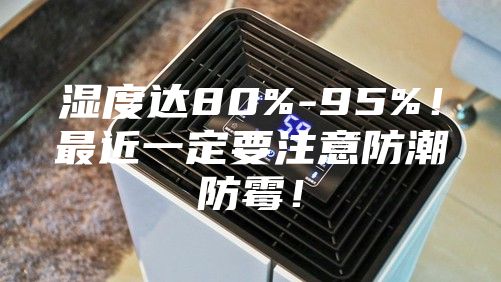 濕度達(dá)80%-95%！最近一定要注意防潮防霉！