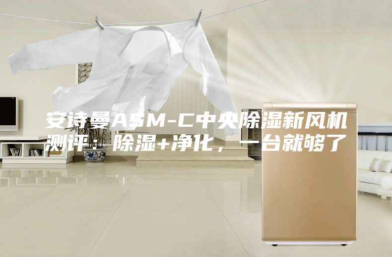 安詩曼ASM-C中央除濕新風(fēng)機(jī)測評：除濕+凈化，一臺就夠了