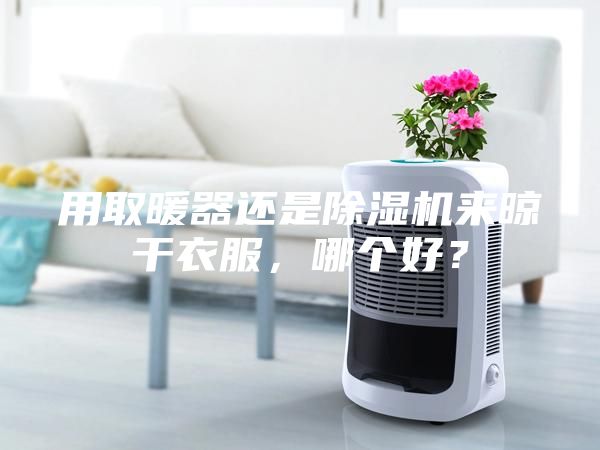 用取暖器還是除濕機(jī)來晾干衣服，哪個(gè)好？