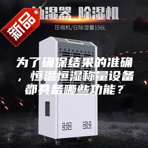 為了確保結果的準確，恒溫恒濕稱量設備都具備哪些功能？