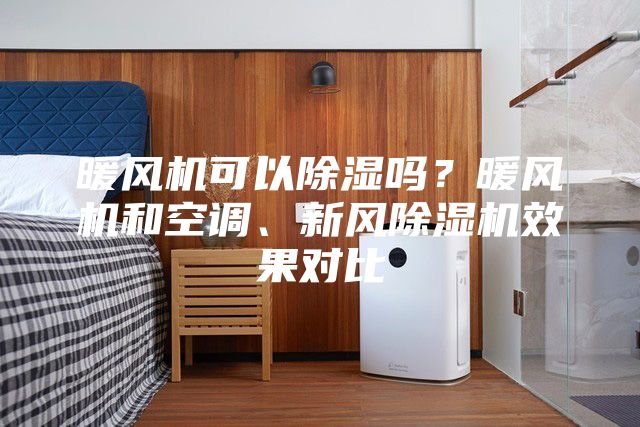 暖風(fēng)機可以除濕嗎？暖風(fēng)機和空調(diào)、新風(fēng)除濕機效果對比