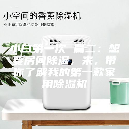 小白第一次 篇二：想要房間除濕，來，帶你了解我的第一款家用除濕機(jī)