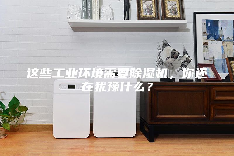 這些工業(yè)環(huán)境需要除濕機(jī)，你還在猶豫什么？