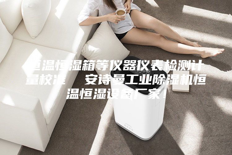 恒溫恒濕箱等儀器儀表檢測(cè)計(jì)量校準(zhǔn)  安詩曼工業(yè)除濕機(jī)恒溫恒濕設(shè)備廠家！