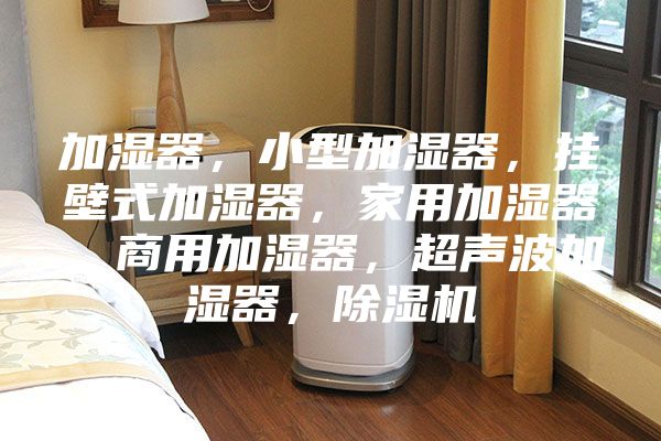 加濕器，小型加濕器，掛壁式加濕器，家用加濕器，商用加濕器，超聲波加濕器，除濕機(jī)