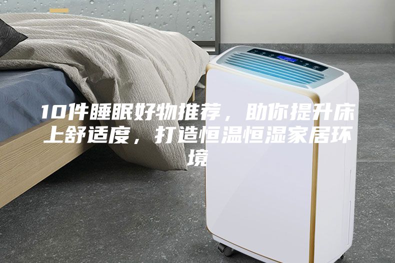 10件睡眠好物推薦，助你提升床上舒適度，打造恒溫恒濕家居環(huán)境
