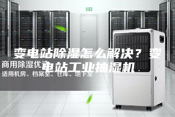 變電站除濕怎么解決？變電站工業(yè)抽濕機(jī)
