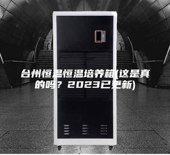 臺(tái)州恒溫恒溫培養(yǎng)箱(這是真的嗎？2023已更新)