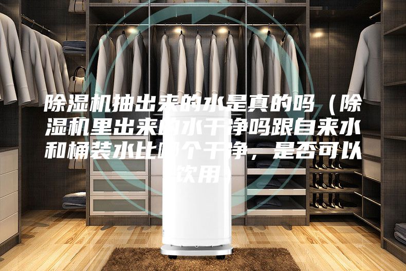 除濕機(jī)抽出來的水是真的嗎（除濕機(jī)里出來的水干凈嗎跟自來水和桶裝水比哪個干凈，是否可以飲用）