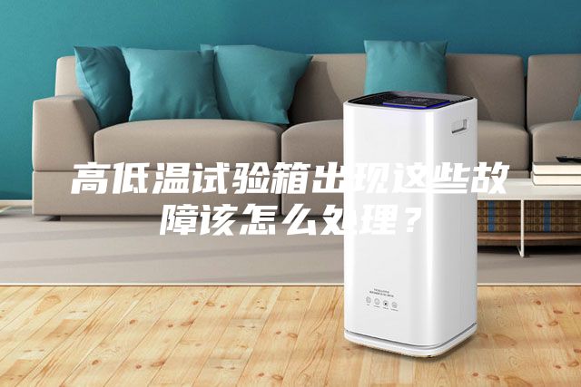 高低溫試驗(yàn)箱出現(xiàn)這些故障該怎么處理？