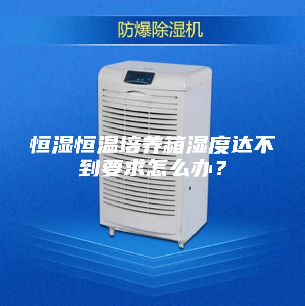 恒濕恒溫培養(yǎng)箱濕度達不到要求怎么辦？