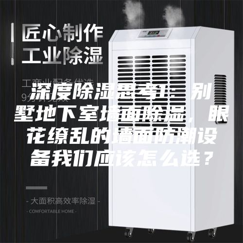 深度除濕思考1：別墅地下室墻面除濕，眼花繚亂的墻面防潮設(shè)備我們應(yīng)該怎么選？