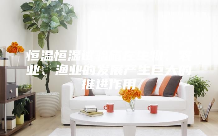 恒溫恒濕試驗箱在生物、農(nóng)業(yè)、漁業(yè)的發(fā)展產(chǎn)生巨大的推進作用