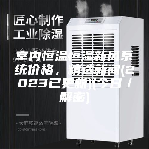 室內(nèi)恒溫恒濕新風(fēng)系統(tǒng)價(jià)格，精選新聞(2023已更新)(今日／解密)