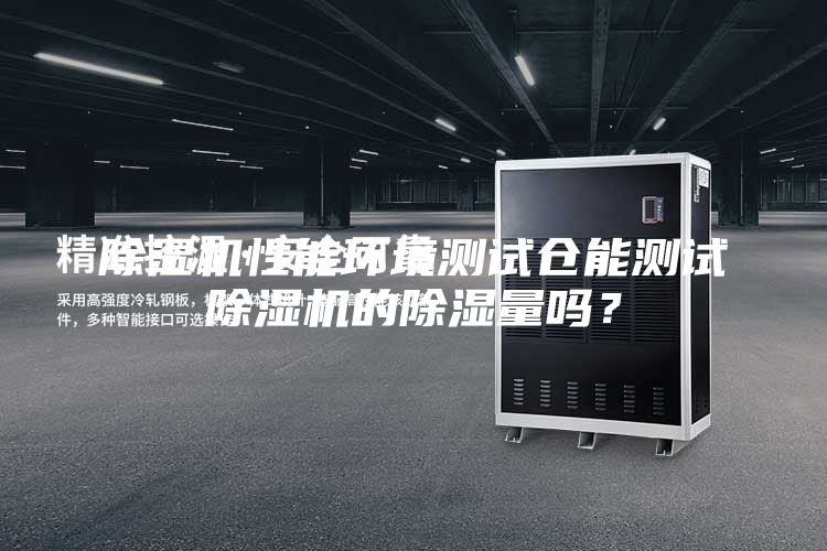 除濕機性能環(huán)境測試倉能測試除濕機的除濕量嗎？