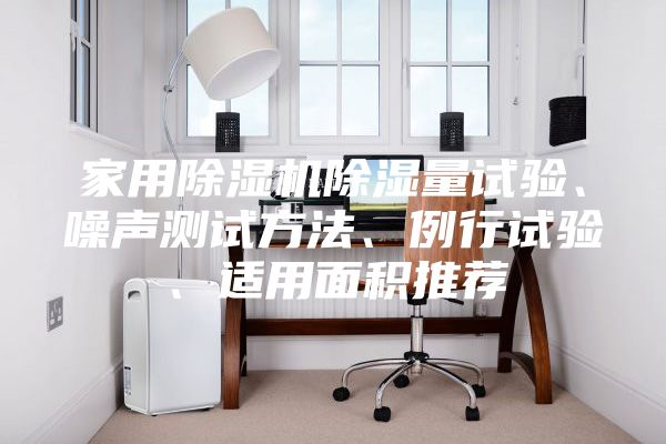 家用除濕機除濕量試驗、噪聲測試方法、例行試驗、適用面積推薦