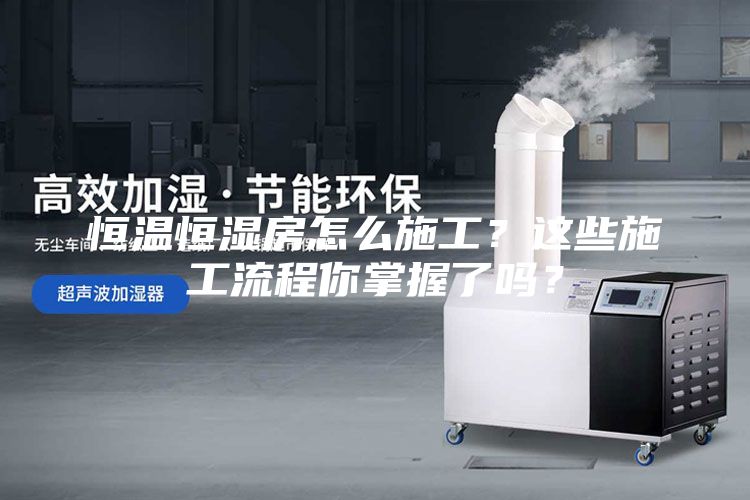 恒溫恒濕房怎么施工？這些施工流程你掌握了嗎？