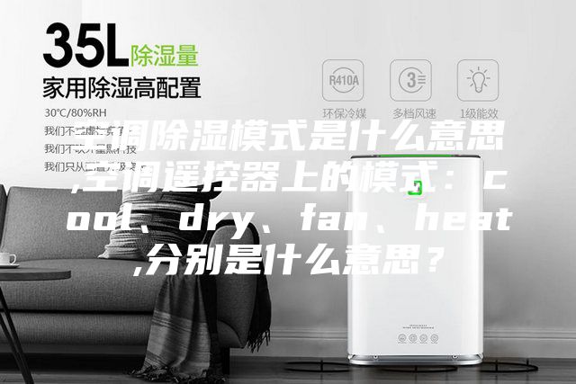空調(diào)除濕模式是什么意思,空調(diào)遙控器上的模式：cool、dry、fan、heat,分別是什么意思？