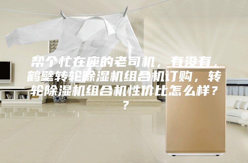 幫個(gè)忙在座的老司機(jī)，有沒有，鶴壁轉(zhuǎn)輪除濕機(jī)組合機(jī)訂購，轉(zhuǎn)輪除濕機(jī)組合機(jī)性價(jià)比怎么樣？？