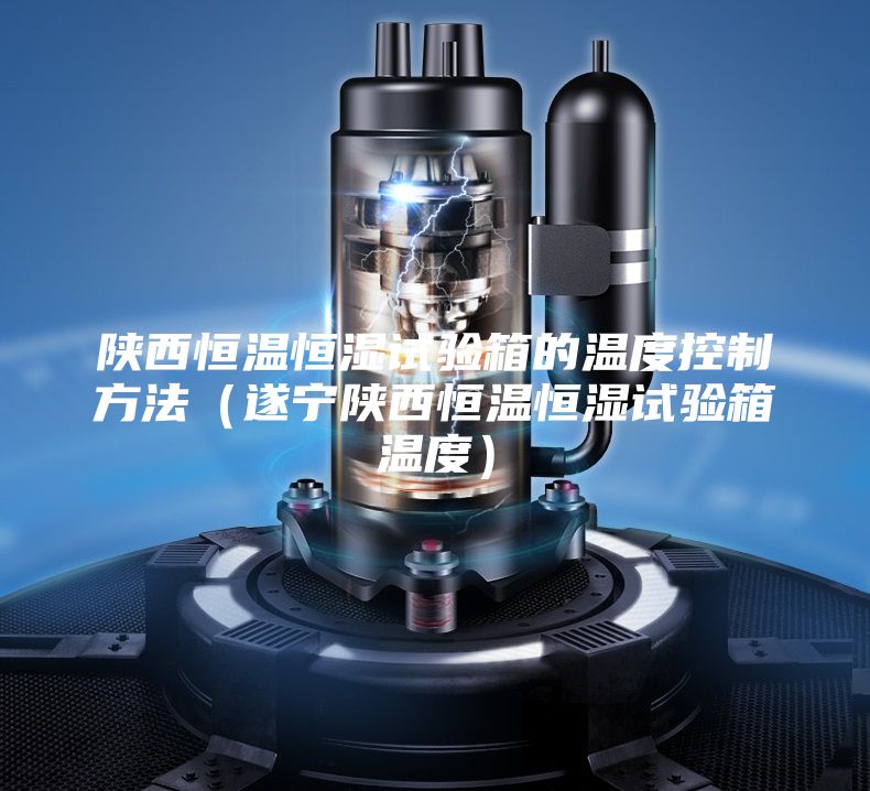 陜西恒溫恒濕試驗(yàn)箱的溫度控制方法(遂寧陜西恒溫恒濕試驗(yàn)箱溫度)