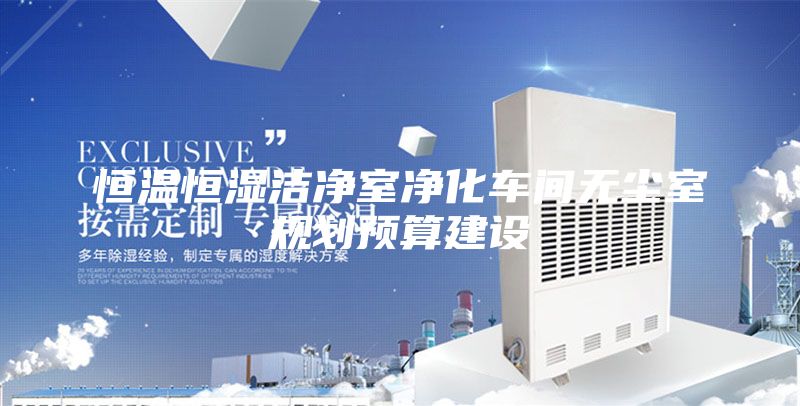 恒溫恒濕潔凈室凈化車間無塵室規(guī)劃預(yù)算建設(shè)