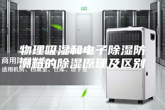 物理吸濕和電子除濕防潮箱的除濕原理及區(qū)別