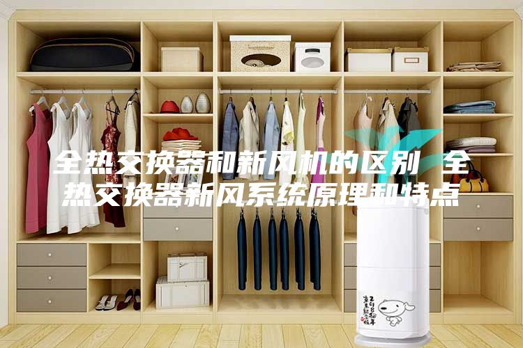 全熱交換器和新風機的區(qū)別 全熱交換器新風系統(tǒng)原理和特點