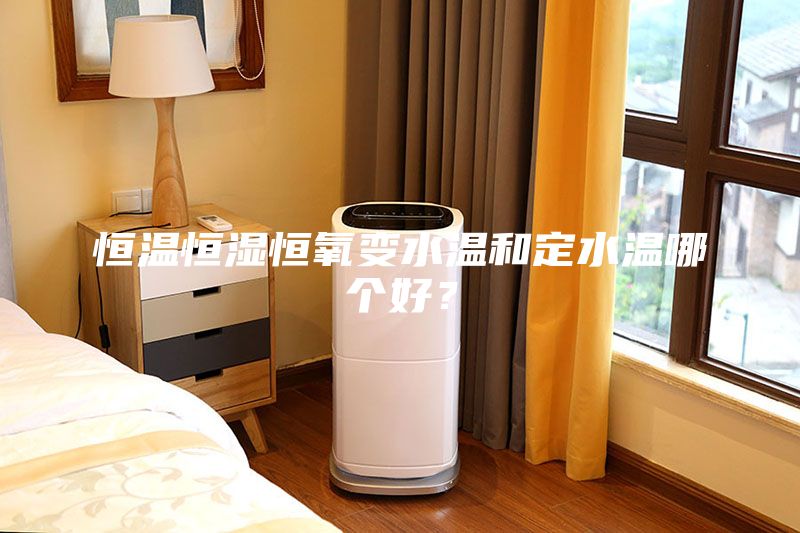 恒溫恒濕恒氧變水溫和定水溫哪個好？