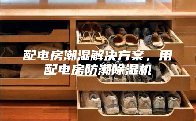 配電房潮濕解決方案，用配電房防潮除濕機(jī)