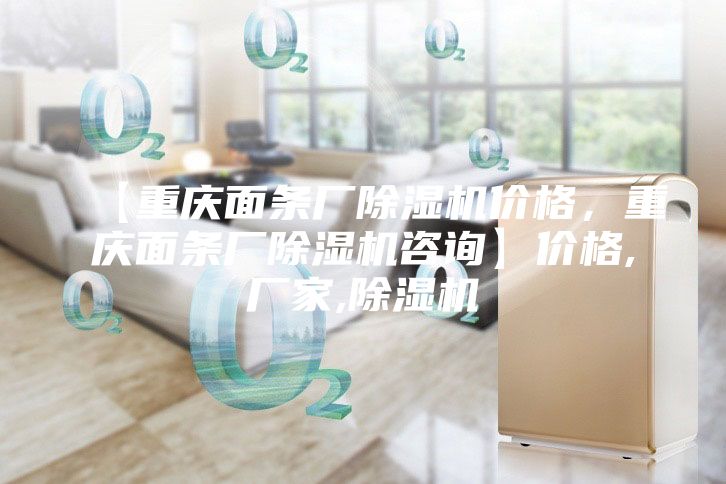 【重慶面條廠除濕機(jī)價(jià)格,重慶面條廠除濕機(jī)咨詢】?jī)r(jià)格,廠家,除濕機(jī)