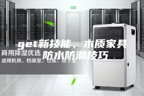 get新技能，木質(zhì)家具 防水防潮技巧