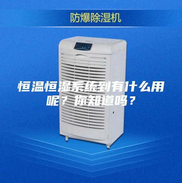 恒溫恒濕系統(tǒng)到有什么用呢？你知道嗎？