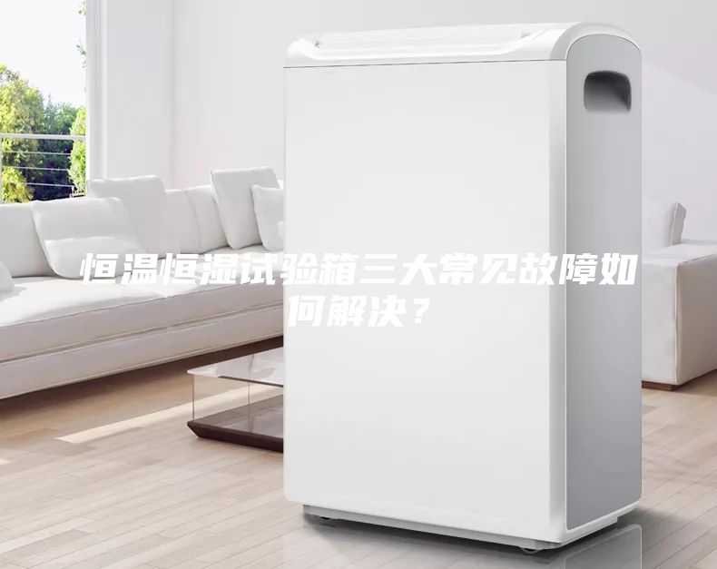恒溫恒濕試驗箱三大常見故障如何解決？