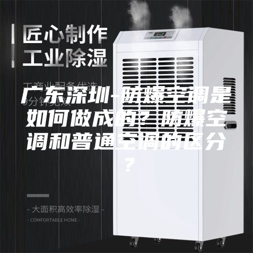 廣東深圳-防爆空調(diào)是如何做成的？防爆空調(diào)和普通空調(diào)的區(qū)分？