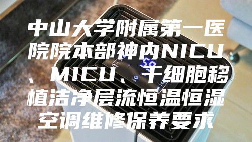 中山大學(xué)附屬第一醫(yī)院院本部神內(nèi)NICU、MICU、干細(xì)胞移植潔凈層流恒溫恒濕空調(diào)維修保養(yǎng)要求