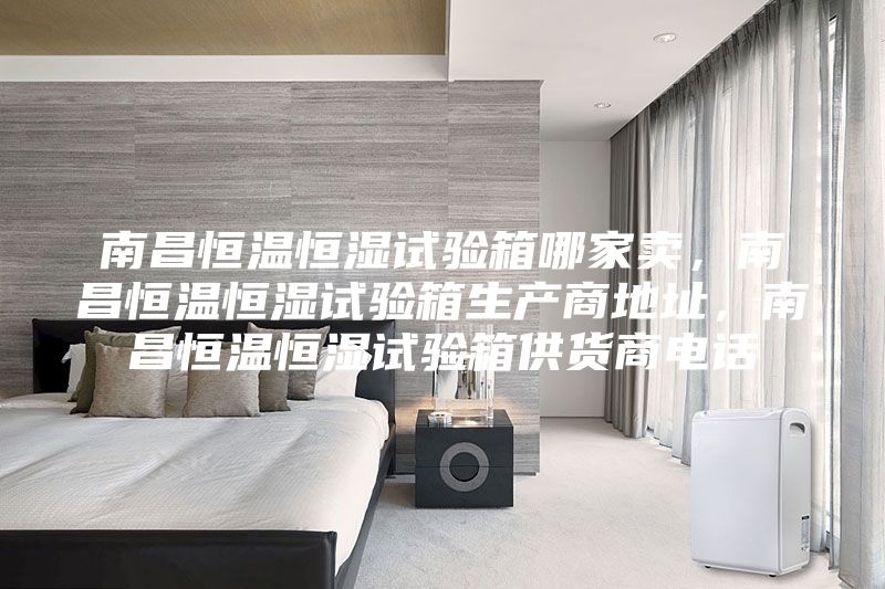 南昌恒溫恒濕試驗箱哪家賣，南昌恒溫恒濕試驗箱生產(chǎn)商地址，南昌恒溫恒濕試驗箱供貨商電話