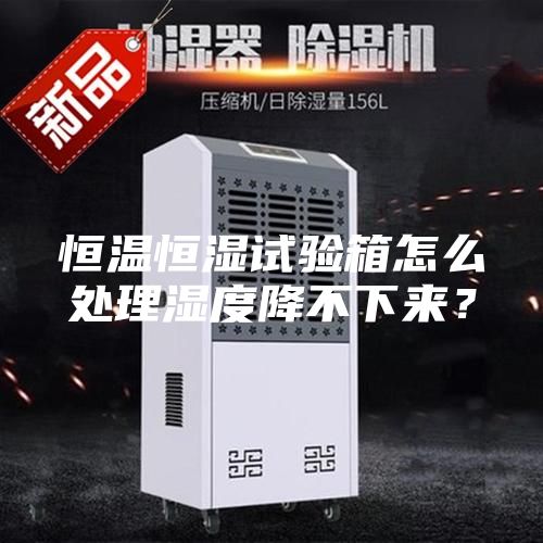 恒溫恒濕試驗(yàn)箱怎么處理濕度降不下來(lái)？