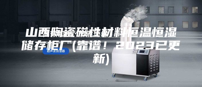 山西陶瓷磁性材料恒溫恒濕儲(chǔ)存柜廠(靠譜！2023已更新)