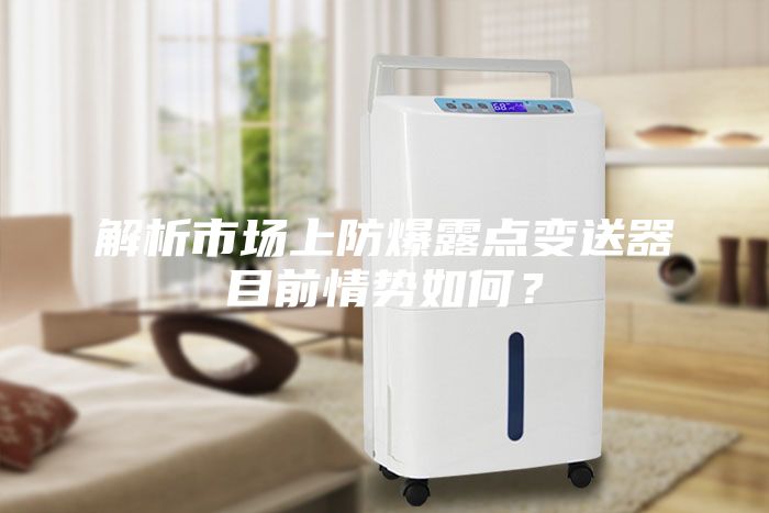 解析市場(chǎng)上防爆露點(diǎn)變送器目前情勢(shì)如何？