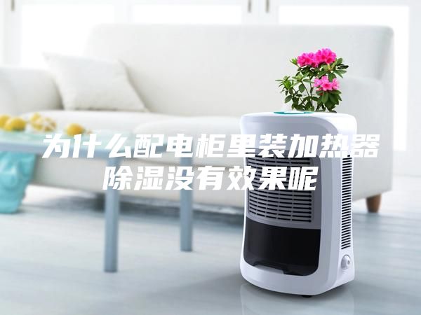 為什么配電柜里裝加熱器除濕沒(méi)有效果呢