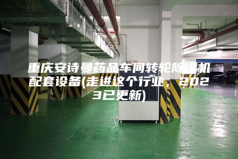 重慶安詩曼藥品車間轉(zhuǎn)輪除濕機(jī)配套設(shè)備(走進(jìn)這個(gè)行業(yè)，2023已更新)